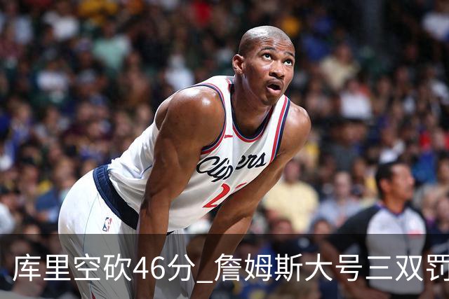 库里空砍46分 詹姆斯大号三双罚球准绝杀勇士