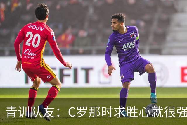 青训队友：C罗那时求胜心就很强，他希望别人也一样 还因此起冲突